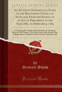 An Accurate Alphabetical Index of the Registered Entails in Scotland, from the Passing of an Act of Parliament in the Year 1685, to February 4 1784: Containing the Number of the Entail as It Stands on Record; The Volume; The Folio; Date of the Entail; DAT