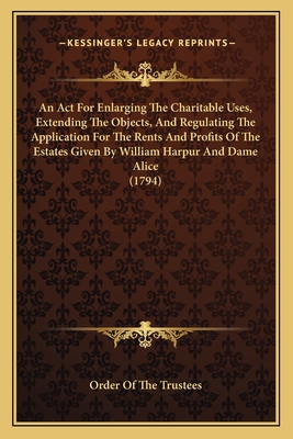 An ACT for Enlarging the Charitable Uses, Extending the Objects, and Regulating the Application for the Rents and Profits of the Estates Given by William Harpur and Dame Alice (1794) - Order of the Trustees