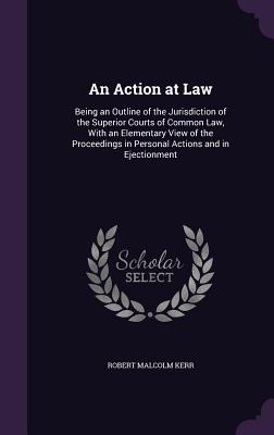 An Action at Law: Being an Outline of the Jurisdiction of the Superior Courts of Common Law, With an Elementary View of the Proceedings in Personal Actions and in Ejectionment - Kerr, Robert Malcolm