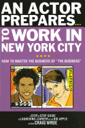 An Actor Prepares to Work in New York City: How to Master the Business of the Business