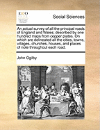 An Actual Survey of All the Principal Roads of England and Wales; Described by One Hundred Maps from Copper Plates. on Which Are Delineated All the Cities, Towns, Villages, Churches, Houses, and Places of Note Throughout Each Road