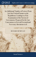 An Additional Number of Letters Prom [sic] the Federal Farmer to the Republican; Leading to a Fair Examination of the System of Government, Proposed by the Late Convention; to Several Essential and Necessary Alterations in It