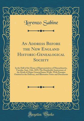 An Address Before the New England Historic-Genealogical Society: In the Hall of the House of Representatives of Massachusetts, Tuesday, Sept. 13th, 1859; The Hundredth Anniversary of the Death of Major General James Wolfe, with Passages Omitted in the del - Sabine, Lorenzo