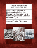 An Address Delivered at Northampton Before the Hampshire, Hampden, and Franklin Agricultural Society: October 27, 1831.