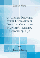 An Address Delivered at the Dedication of Dane Law College in Harvard University, October 23, 1832 (Classic Reprint)