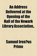 An Address Delivered at the Opening of the Hall of the Newark Library Association (Classic Reprint)