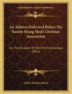 An Address Delivered Before the Boston Young Men's Christian Association: On the Occasion of Their First Anniversary (1852)