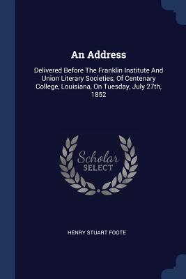 An Address: Delivered Before The Franklin Institute And Union Literary Societies, Of Centenary College, Louisiana, On Tuesday, July 27th, 1852 - Foote, Henry Stuart