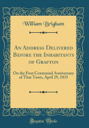 An Address Delivered Before the Inhabitants of Grafton: On the First Centennial Anniversary of That Town, April 29, 1835 (Classic Reprint)