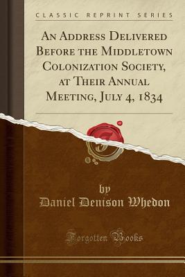 An Address Delivered Before the Middletown Colonization Society, at Their Annual Meeting, July 4, 1834 (Classic Reprint) - Whedon, Daniel Denison