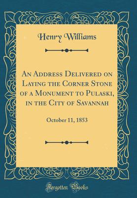 An Address Delivered on Laying the Corner Stone of a Monument to Pulaski, in the City of Savannah: October 11, 1853 (Classic Reprint) - Williams, Henry