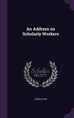 An Address on Scholarly Workers - Eaton, John