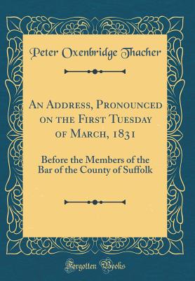 An Address, Pronounced on the First Tuesday of March, 1831: Before the Members of the Bar of the County of Suffolk (Classic Reprint) - Thacher, Peter Oxenbridge