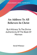 An Address To All Believers In Christ: By A Witness To The Divine Authenticity Of The Book Of Mormon