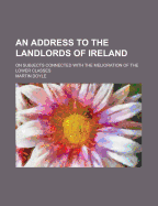 An Address to the Landlords of Ireland; On Subjects Connected with the Melioration of the Lower Classes