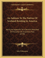An Address To The Natives Of Scotland Residing In America: Being An Appendix To A Sermon Preached At Princeton On A General Fast (1778)