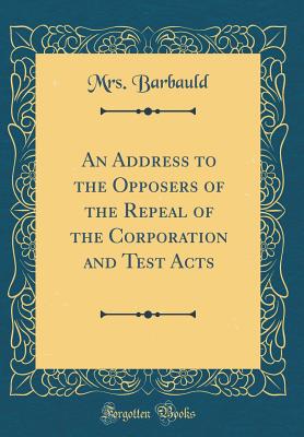 An Address to the Opposers of the Repeal of the Corporation and Test Acts (Classic Reprint) - Barbauld, Anna Letitia, Mrs.
