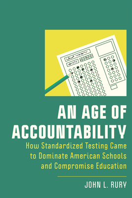 An Age of Accountability: How Standardized Testing Came to Dominate American Schools and Compromise Education - Rury, John L.