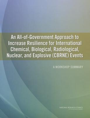 An All-Of-Government Approach to Increase Resilience for International Chemical, Biological, Radiological, Nuclear, and Explosive (Cbrne) Events: A Workshop Summary - National Research Council, and Division on Earth and Life Studies, and Steering Committee on an All-Of-Government Approach to...