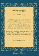 An Alphabetical Arrangement of All the Wesleyan Methodist Ministers and Preachers on Trail in Connexion with the British and Irish Conferences: Showing the Circuits and Stations to Which They Have Been Appointed from the Commencement of Their Itinerancy T