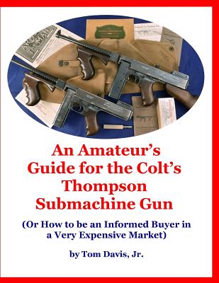 An Amateur's Guide for the Colt's Thompson Submachine Gun: (Or How to be an Informed Buyer in a Very Expensive Market) - Davis, Tom, Jr.