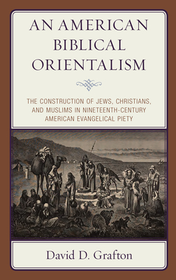 An American Biblical Orientalism: The Construction of Jews, Christians, and Muslims in Nineteenth-Century American Evangelical Piety - Grafton, David D.