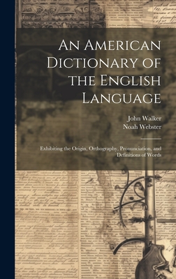 An American Dictionary of the English Language: Exhibiting the Origin, Orthography, Pronunciation, and Definitions of Words - Webster, Noah 1758-1843, and Walker, John 1732-1807