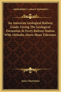 An American Geological Railway Guide, Giving the Geological Formation at Every Railway Station with Altitudes Above Mean Tidewater