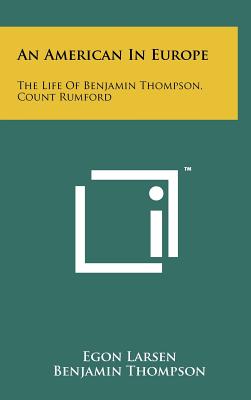 An American In Europe: The Life Of Benjamin Thompson, Count Rumford - Larsen, Egon, and Thompson, Benjamin, and Rideal, Eric K (Foreword by)