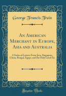 An American Merchant in Europe, Asia and Australia: A Series of Letters from Java, Singapore, China, Bengal, Egypt, and the Holy Land Etc (Classic Reprint)