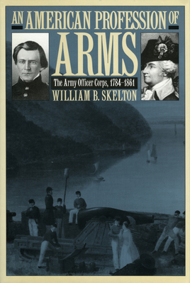 An American Profession of Arms: The Army Officer Corps, 1784-1861 - Skelton, William B