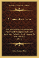 An American Satyr: The Morbid Misconstruction And Malevolent Misrepresentation Of American Catholics Are A Menace To The Republic (1916)