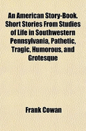 An American Story-Book. Short Stories From Studies Of Life In Southwestern Pennsylvania, Pathetic, Tragic, Humorous, And Grotesque