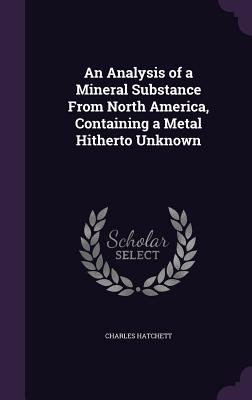 An Analysis of a Mineral Substance From North America, Containing a Metal Hitherto Unknown - Hatchett, Charles