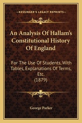 An Analysis of Hallam's Constitutional History of England: For the Use of Students, with Tables, Explanations of Terms, Etc. (1879) - Parker, George