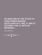 An Analysis of the Titles to Land Consolidation (Scotland) ACT 1868, 31 and 32 Victoria, Cap. CI. with an Appendix