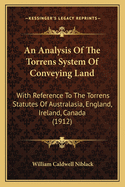 An Analysis of the Torrens System of Conveying Land: With Reference to the Torrens Statutes of Australasia, England, Ireland, Canada (1912)