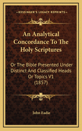 An Analytical Concordance To The Holy Scriptures: Or The Bible Presented Under Distinct And Classified Heads Or Topics V1 (1857)