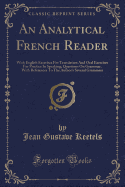 An Analytical French Reader: With English Exercises for Translation and Oral Exercises for Practice in Speaking; Questions on Grammar, with References to the Author's Several Grammars (Classic Reprint)