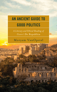 An Ancient Guide to Good Politics: A Literary and Ethical Reading of Cicero's de Republica