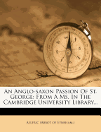 An Anglo-Saxon Passion of St. George: From a Ms. in the Cambridge University Library...