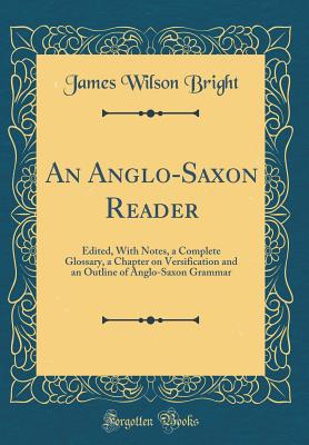 An Anglo-Saxon Reader: Edited, with Notes, a Complete Glossary, a Chapter on Versification and an Outline of Anglo-Saxon Grammar (Classic Reprint) - Bright, James Wilson