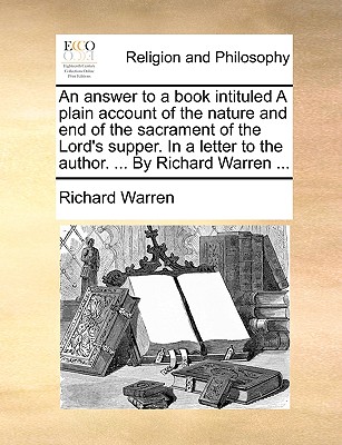 An Answer to a Book Intituled a Plain Account of the Nature and End of the Sacrament of the Lord's Supper. in a Letter to the Author. ... by Richard Warren - Warren, Richard