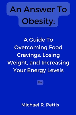 An Answer To Obesity: A Guide To Overcoming Food Cravings, Losing Weight, and Increasing Your Energy Levels - Pettis, Michael R
