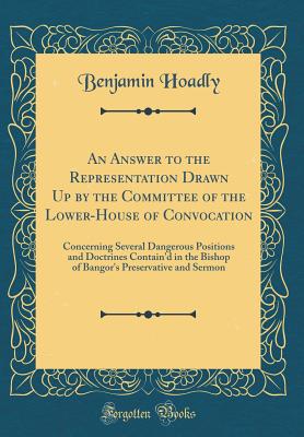 An Answer to the Representation Drawn Up by the Committee of the Lower-House of Convocation: Concerning Several Dangerous Positions and Doctrines Contain'd in the Bishop of Bangor's Preservative and Sermon (Classic Reprint) - Hoadly, Benjamin