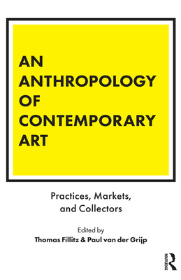 An Anthropology of Contemporary Art: Practices, Markets, and Collectors - Fillitz, Thomas (Editor), and Van Der Grijp, Paul (Editor)