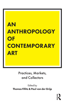 An Anthropology of Contemporary Art: Practices, Markets, and Collectors - Fillitz, Thomas (Editor), and Van Der Grijp, Paul (Editor)