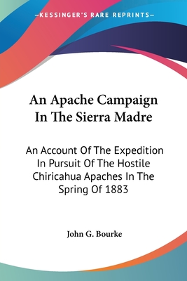 An Apache Campaign In The Sierra Madre: An Account Of The Expedition In Pursuit Of The Hostile Chiricahua Apaches In The Spring Of 1883 - Bourke, John G