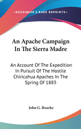 An Apache Campaign In The Sierra Madre: An Account Of The Expedition In Pursuit Of The Hostile Chiricahua Apaches In The Spring Of 1883