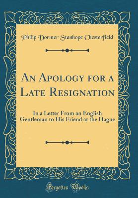 An Apology for a Late Resignation: In a Letter from an English Gentleman to His Friend at the Hague (Classic Reprint) - Chesterfield, Philip Dormer Stanhope